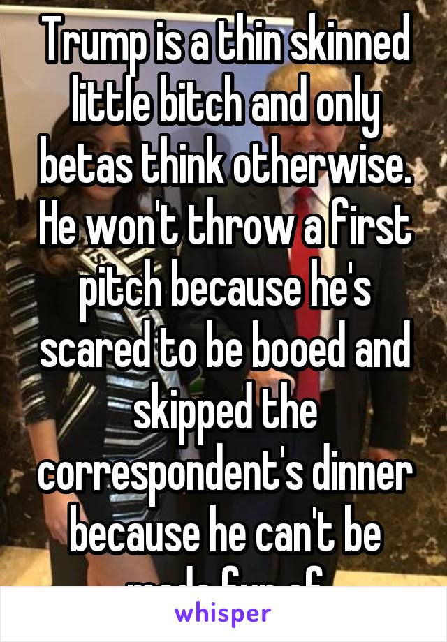 Trump is a thin skinned little bitch and only betas think otherwise. He won't throw a first pitch because he's scared to be booed and skipped the correspondent's dinner because he can't be made fun of