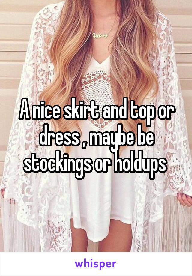 A nice skirt and top or dress , maybe be stockings or holdups 