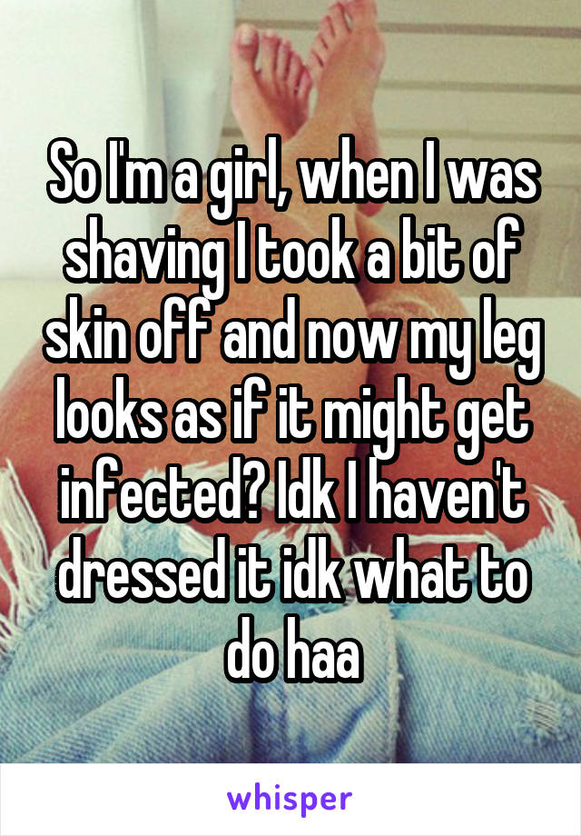 So I'm a girl, when I was shaving I took a bit of skin off and now my leg looks as if it might get infected? Idk I haven't dressed it idk what to do haa