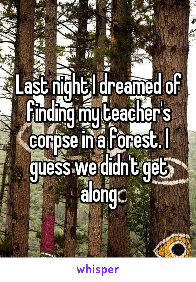 Last night I dreamed of finding my teacher's corpse in a forest. I guess we didn't get along