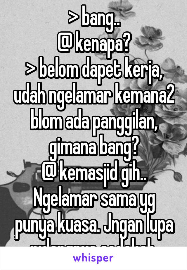 > bang..
@ kenapa?
> belom dapet kerja, udah ngelamar kemana2 blom ada panggilan, gimana bang?
@ kemasjid gih.. Ngelamar sama yg punya kuasa. Jngan lupa pulangnya sedekah.