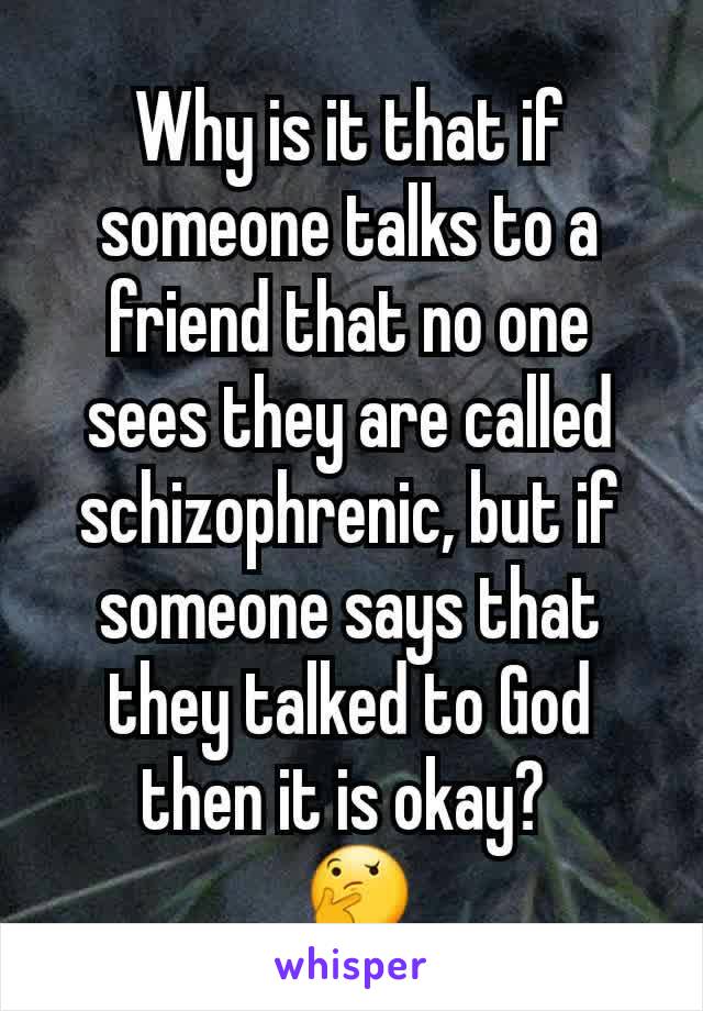 Why is it that if someone talks to a friend that no one sees they are called schizophrenic, but if someone says that they talked to God then it is okay? 
 🤔