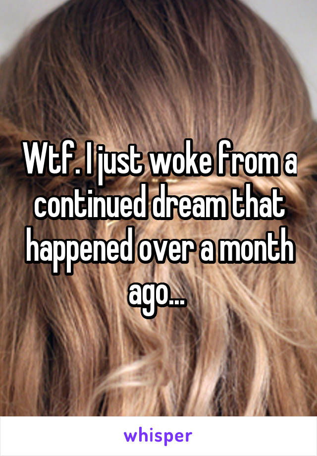 Wtf. I just woke from a continued dream that happened over a month ago... 