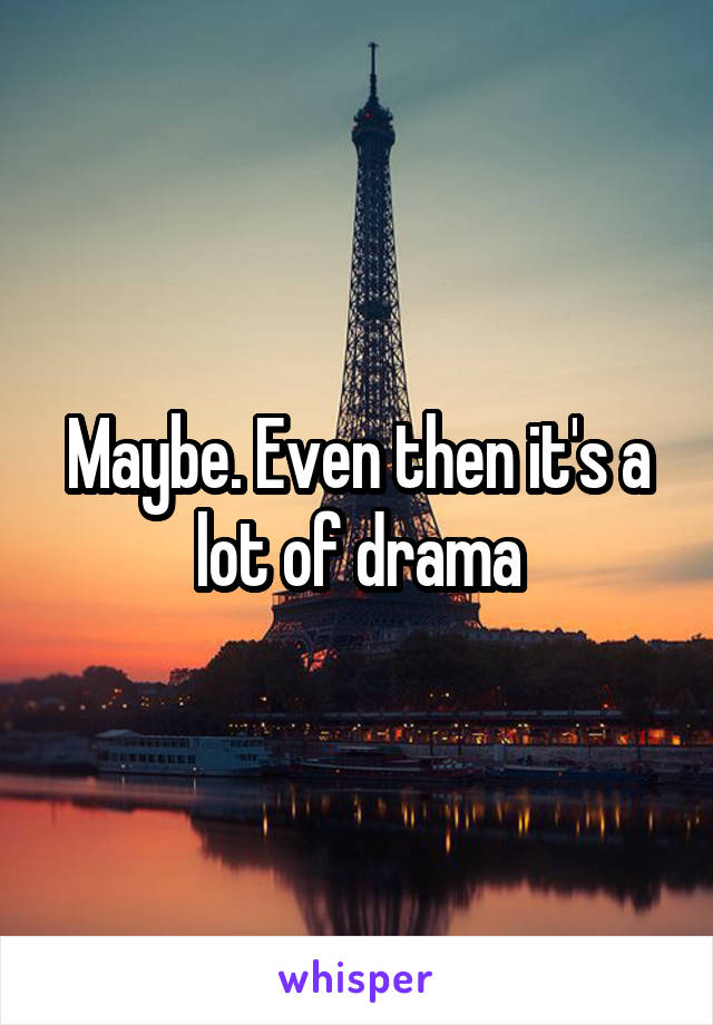 Maybe. Even then it's a lot of drama