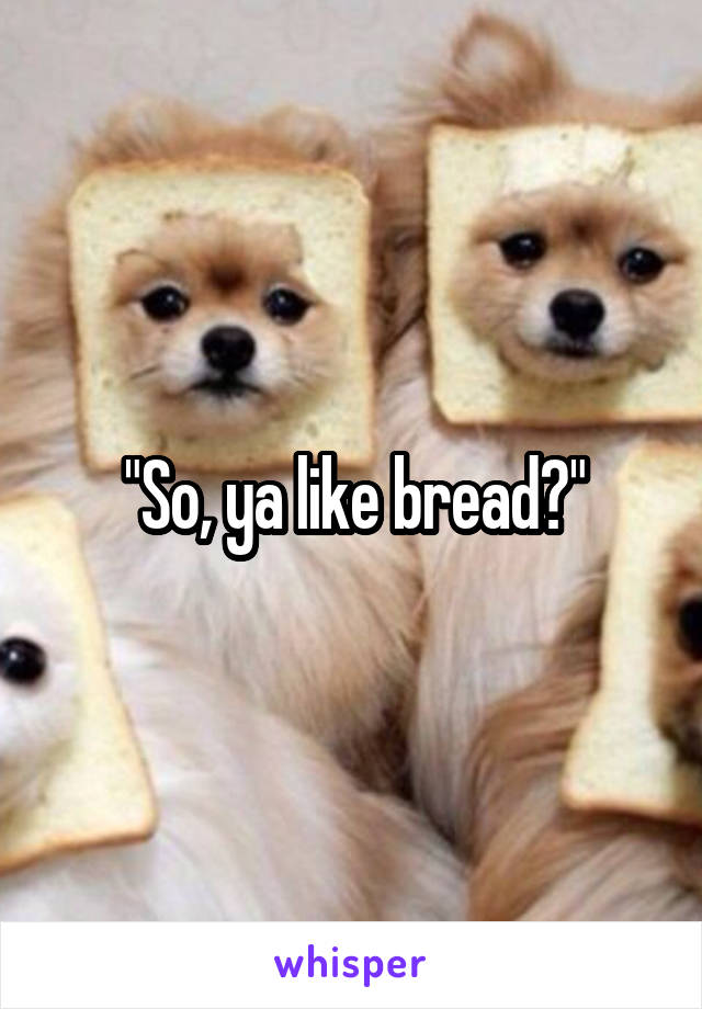 "So, ya like bread?"