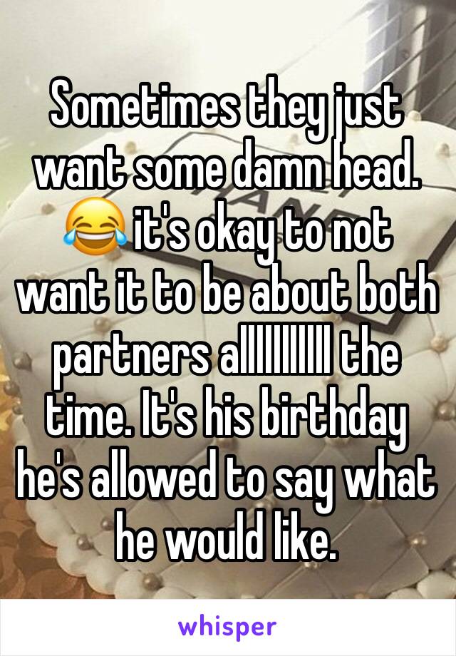 Sometimes they just want some damn head. 😂 it's okay to not want it to be about both partners alllllllllll the time. It's his birthday he's allowed to say what he would like. 