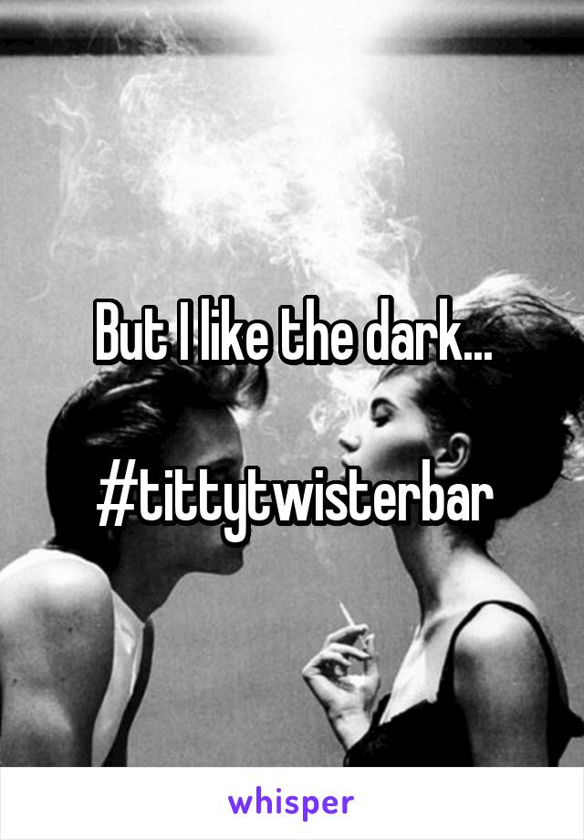 But I like the dark...

#tittytwisterbar