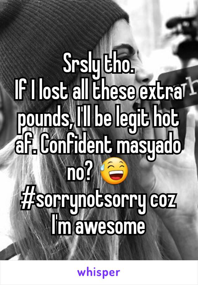 Srsly tho.
If I lost all these extra pounds, I'll be legit hot af. Confident masyado no? 😅
#sorrynotsorry coz I'm awesome