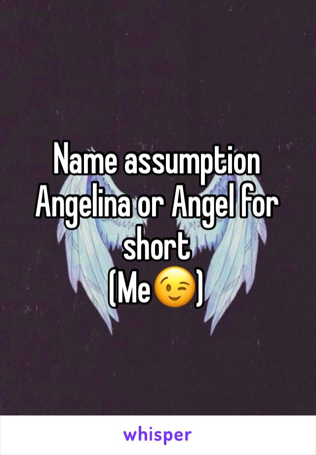 Name assumption 
Angelina or Angel for short 
(Me😉) 