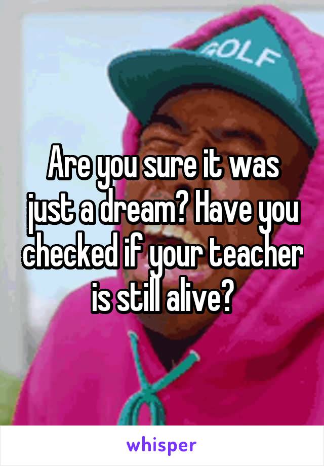 Are you sure it was just a dream? Have you checked if your teacher is still alive?