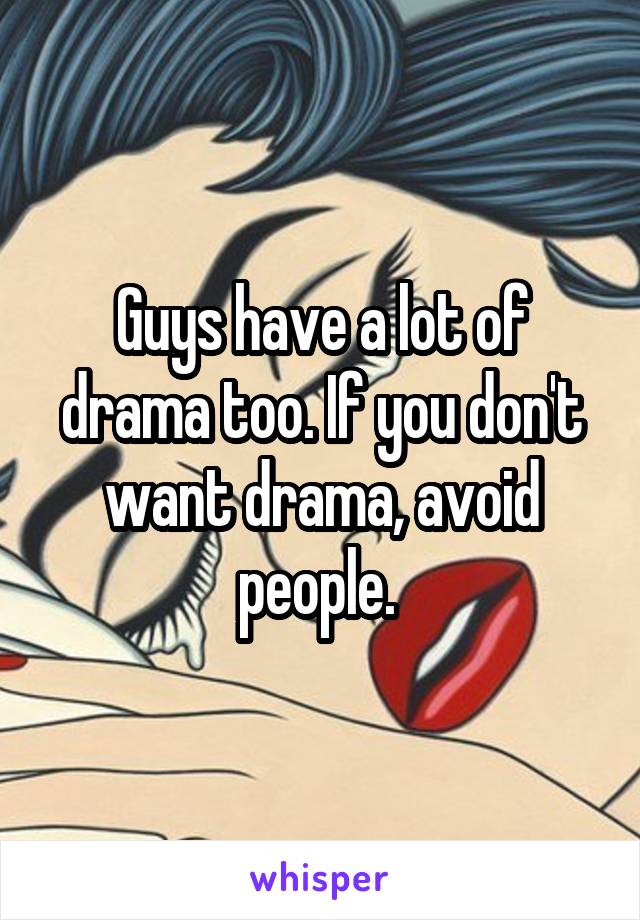 Guys have a lot of drama too. If you don't want drama, avoid people. 