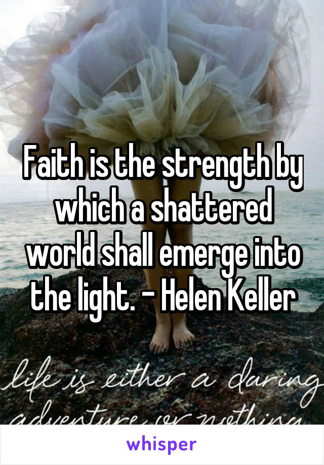 Faith is the strength by which a shattered world shall emerge into the light. - Helen Keller