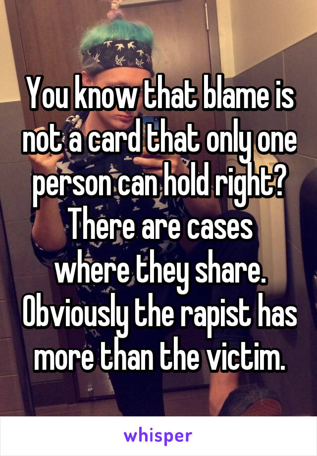 You know that blame is not a card that only one person can hold right?
There are cases where they share. Obviously the rapist has more than the victim.