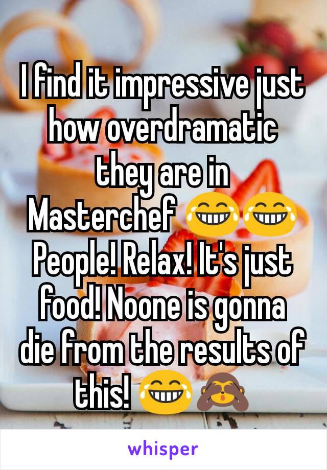 I find it impressive just how overdramatic they are in Masterchef 😂😂
People! Relax! It's just food! Noone is gonna die from the results of this! 😂🙈