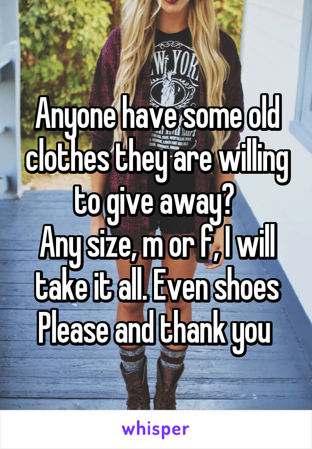 Anyone have some old clothes they are willing to give away? 
Any size, m or f, I will take it all. Even shoes
Please and thank you 