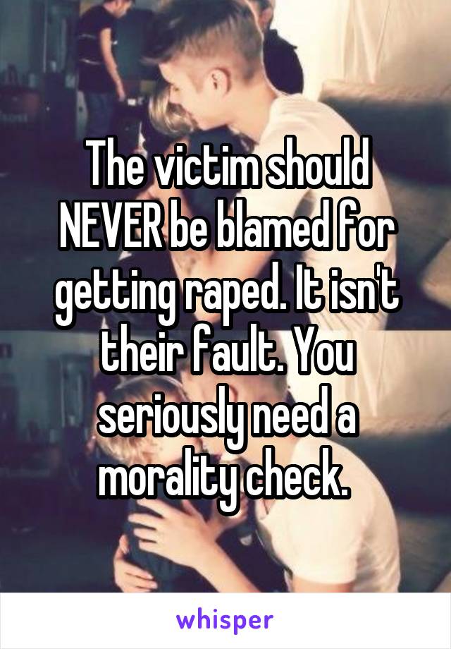 The victim should NEVER be blamed for getting raped. It isn't their fault. You seriously need a morality check. 