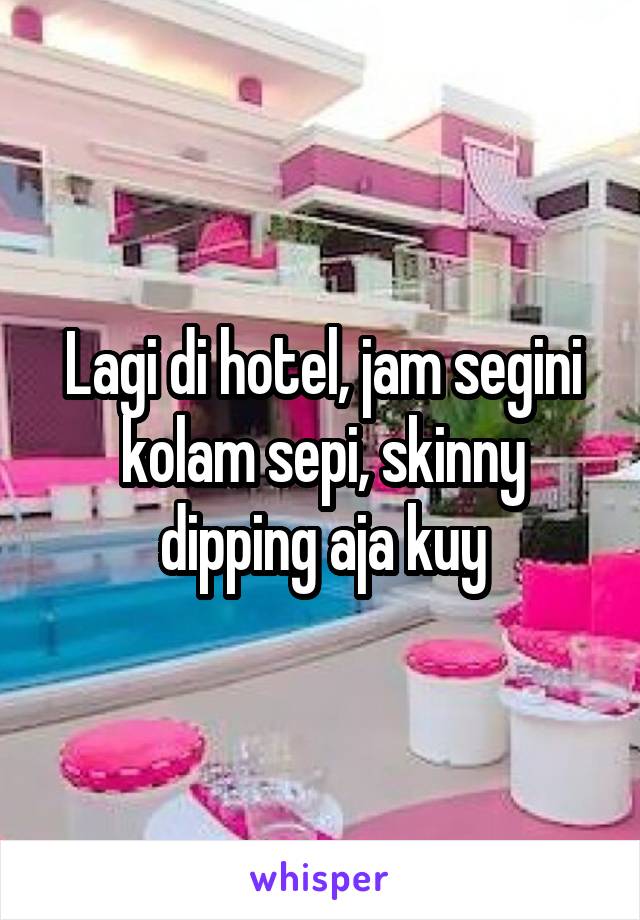 Lagi di hotel, jam segini kolam sepi, skinny dipping aja kuy