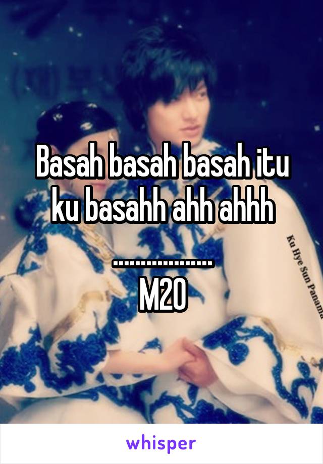 Basah basah basah itu ku basahh ahh ahhh ..................
M20