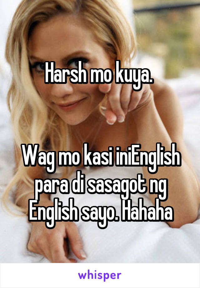 Harsh mo kuya. 


Wag mo kasi iniEnglish para di sasagot ng English sayo. Hahaha