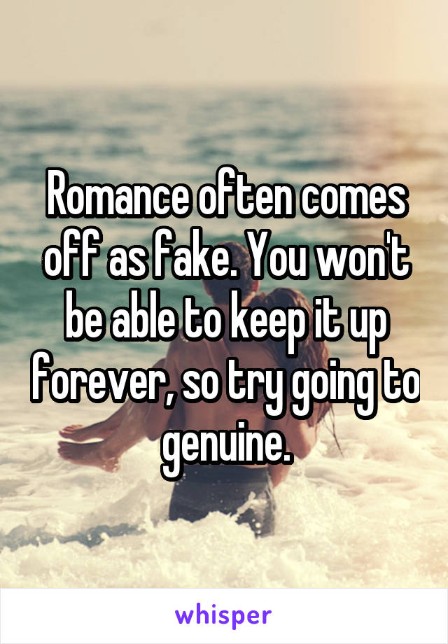 Romance often comes off as fake. You won't be able to keep it up forever, so try going to genuine.