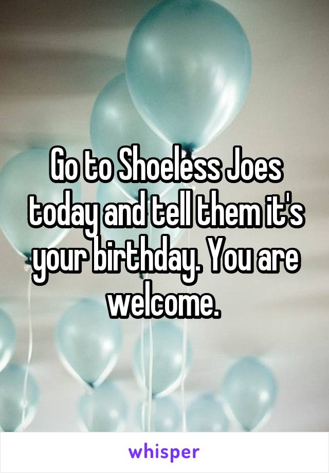 Go to Shoeless Joes today and tell them it's your birthday. You are welcome. 