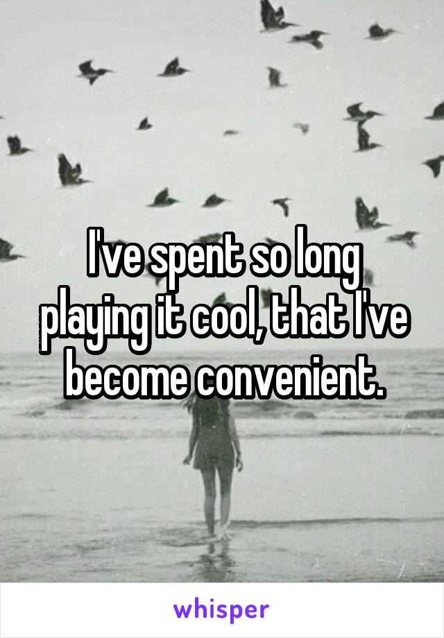 I've spent so long playing it cool, that I've become convenient.