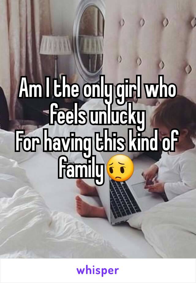 Am I the only girl who feels unlucky
For having this kind of family😔