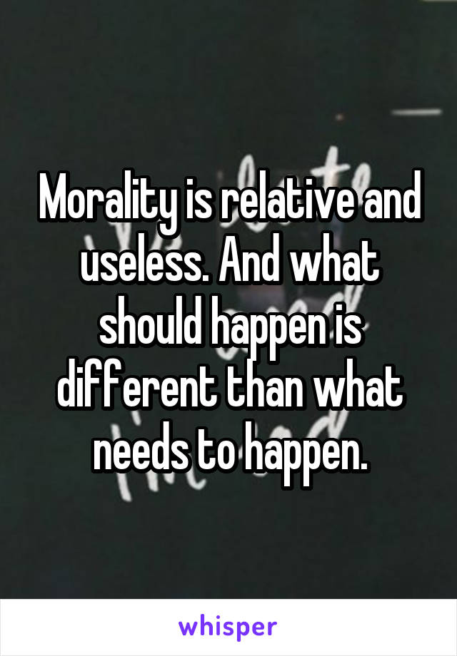 Morality is relative and useless. And what should happen is different than what needs to happen.