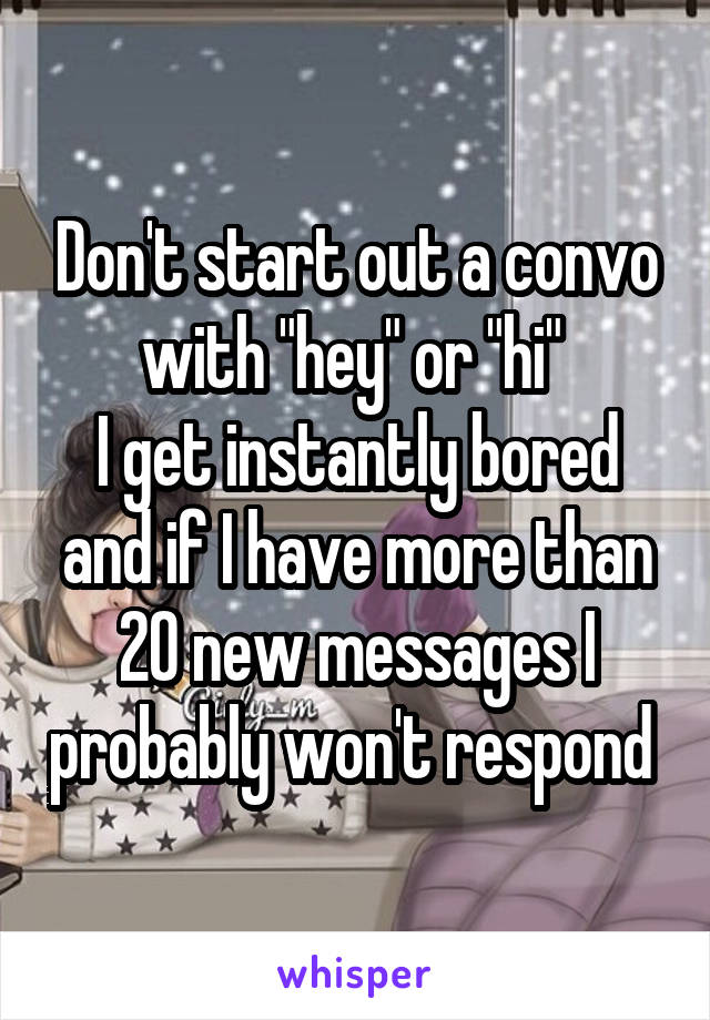 Don't start out a convo with "hey" or "hi" 
I get instantly bored and if I have more than 20 new messages I probably won't respond 