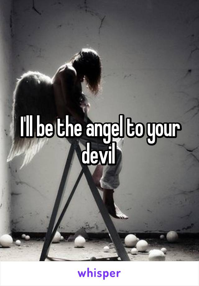 I'll be the angel to your devil 