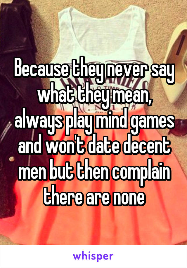 Because they never say what they mean, always play mind games and won't date decent men but then complain there are none