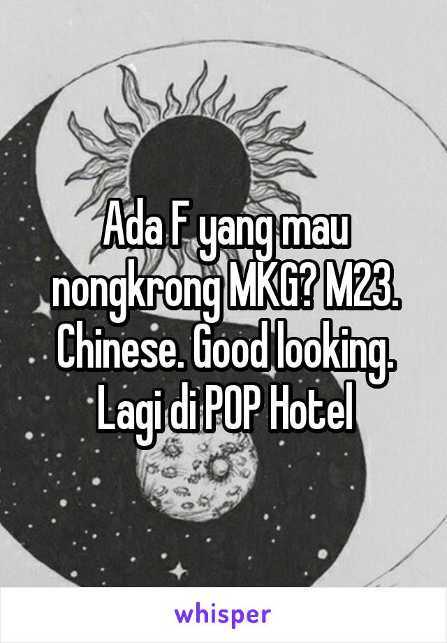 Ada F yang mau nongkrong MKG? M23. Chinese. Good looking. Lagi di POP Hotel