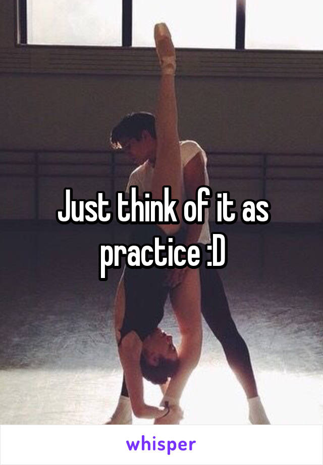 Just think of it as practice :D