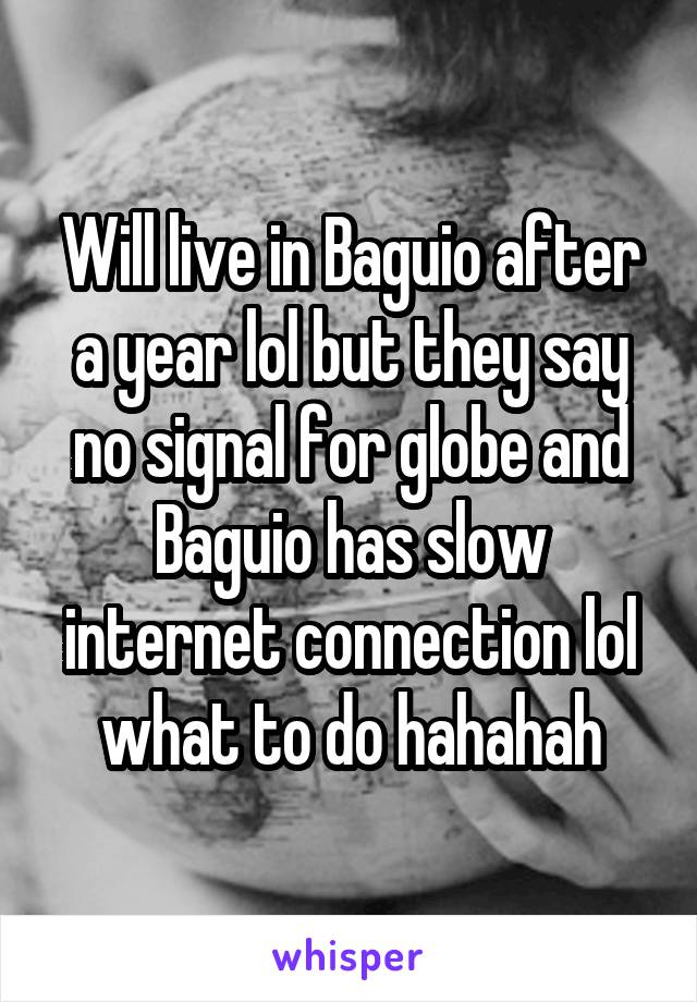 Will live in Baguio after a year lol but they say no signal for globe and Baguio has slow internet connection lol what to do hahahah