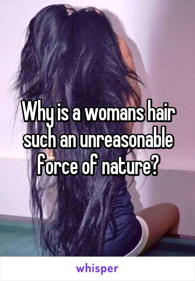 Why is a womans hair such an unreasonable force of nature?