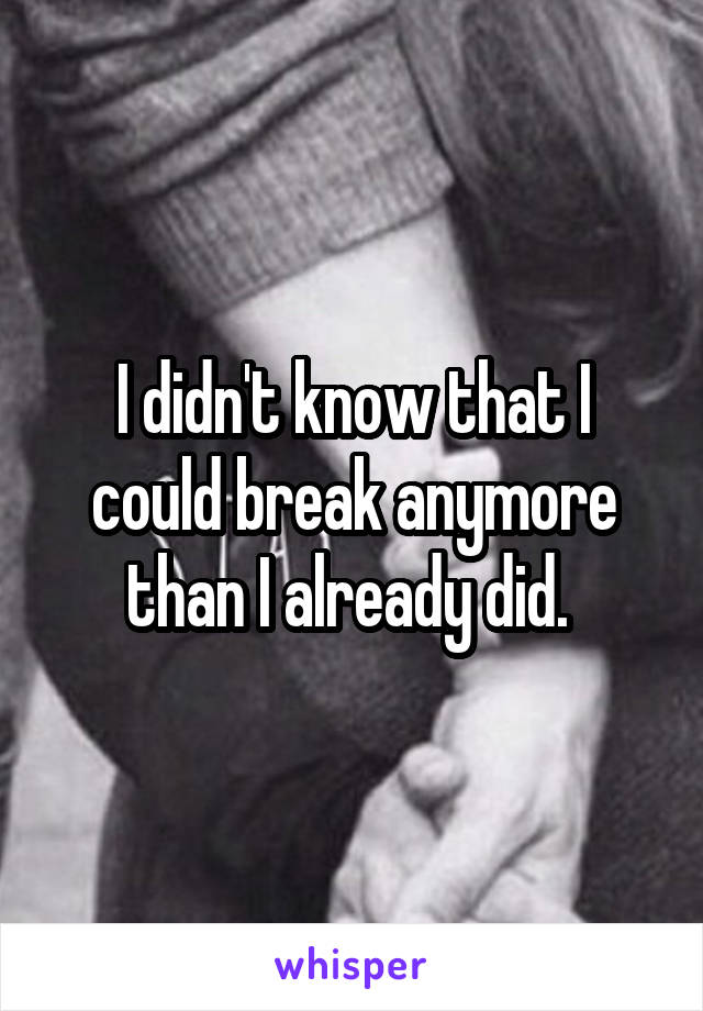 I didn't know that I could break anymore than I already did. 