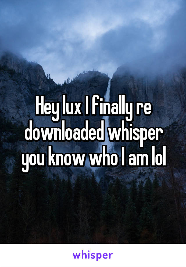 Hey lux I finally re downloaded whisper you know who I am lol