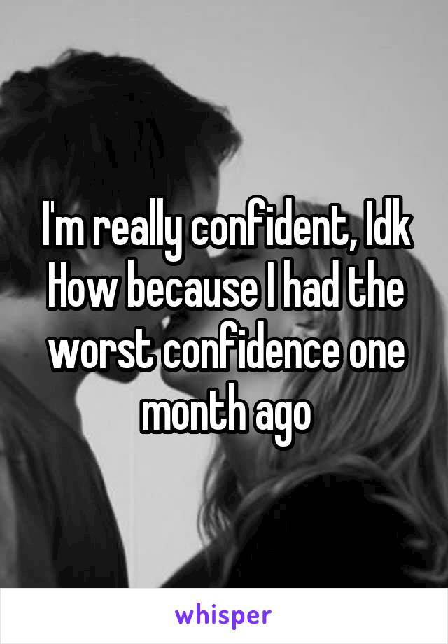 I'm really confident, Idk How because I had the worst confidence one month ago