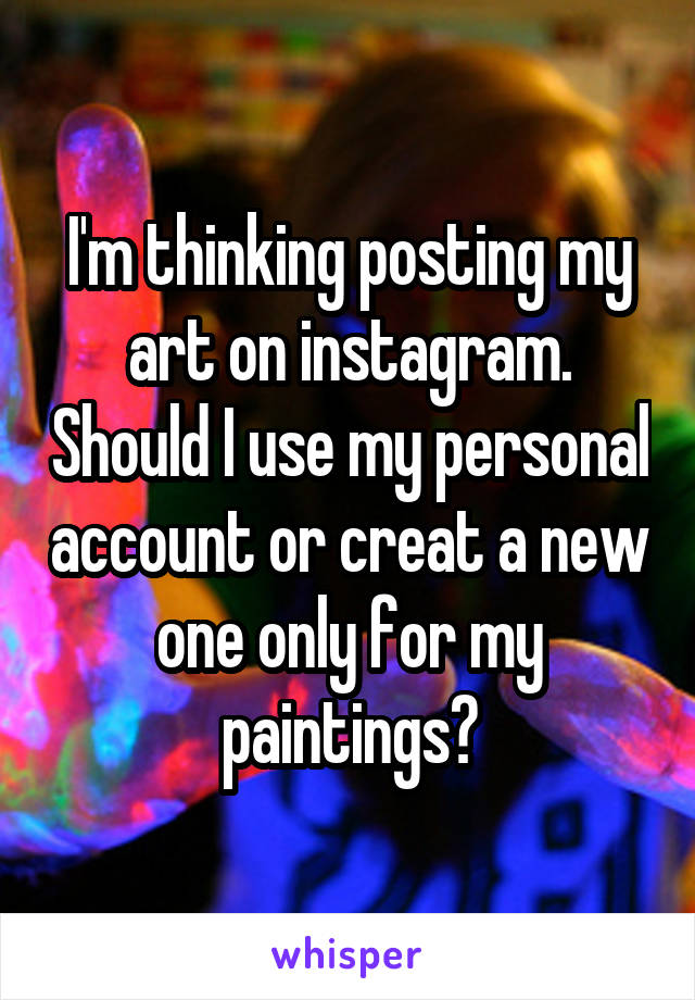 I'm thinking posting my art on instagram. Should I use my personal account or creat a new one only for my paintings?