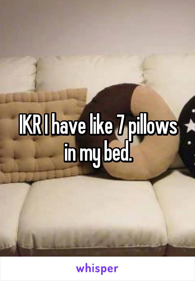 IKR I have like 7 pillows in my bed.