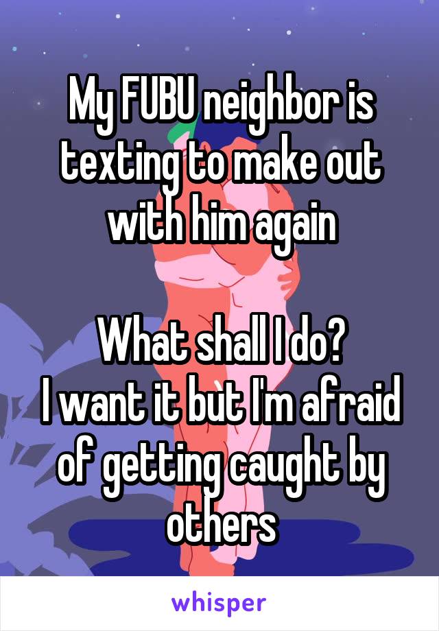 My FUBU neighbor is texting to make out with him again

What shall I do?
I want it but I'm afraid of getting caught by others