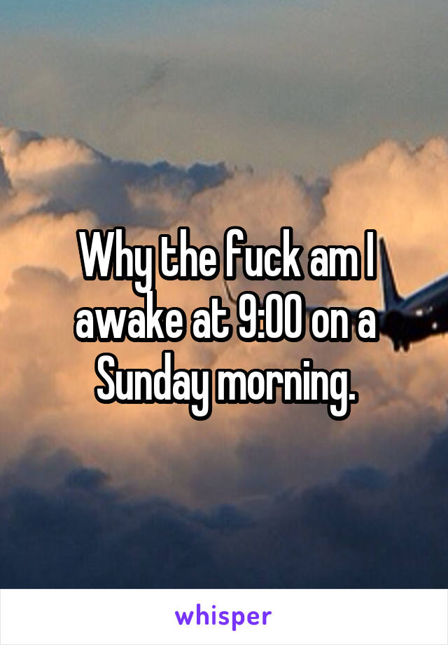 Why the fuck am I awake at 9:00 on a Sunday morning.