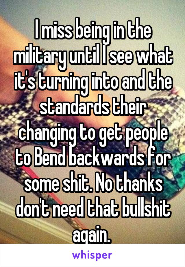 I miss being in the military until I see what it's turning into and the standards their changing to get people to Bend backwards for some shit. No thanks don't need that bullshit again. 