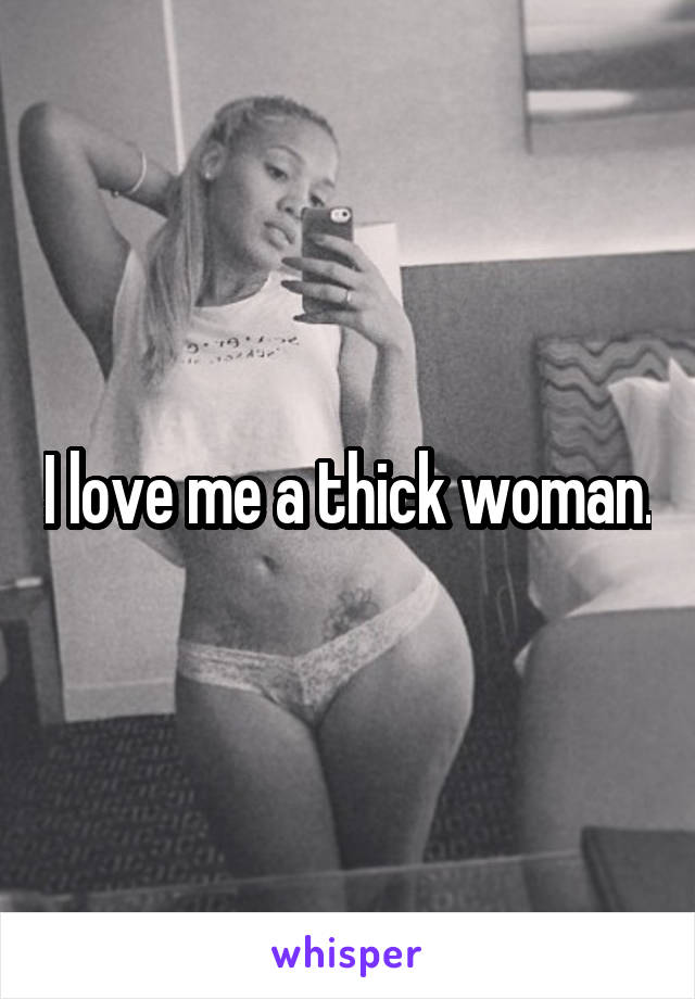 I love me a thick woman.