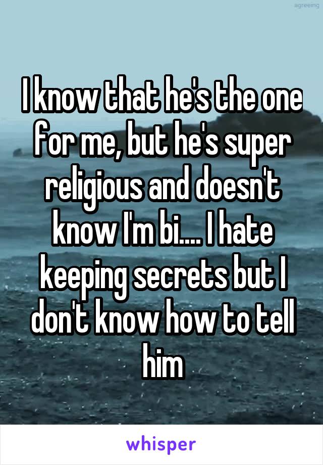 I know that he's the one for me, but he's super religious and doesn't know I'm bi.... I hate keeping secrets but I don't know how to tell him