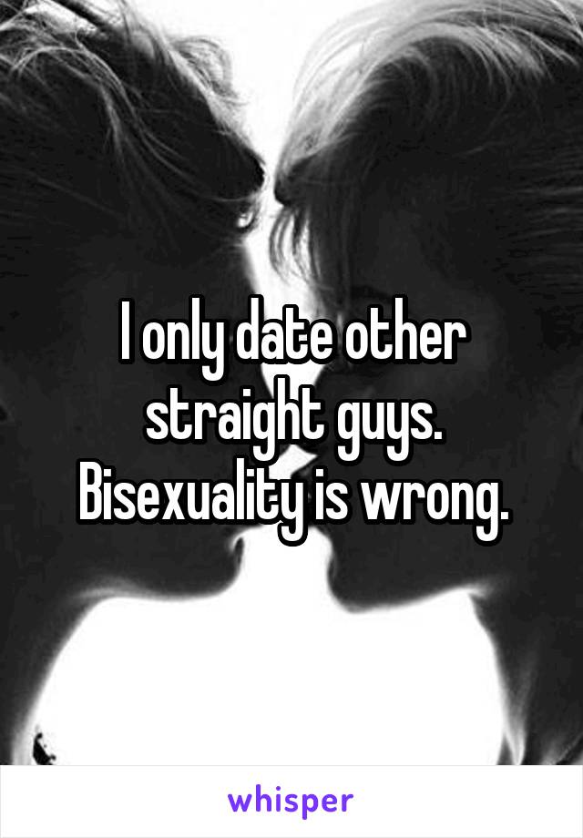 I only date other straight guys. Bisexuality is wrong.