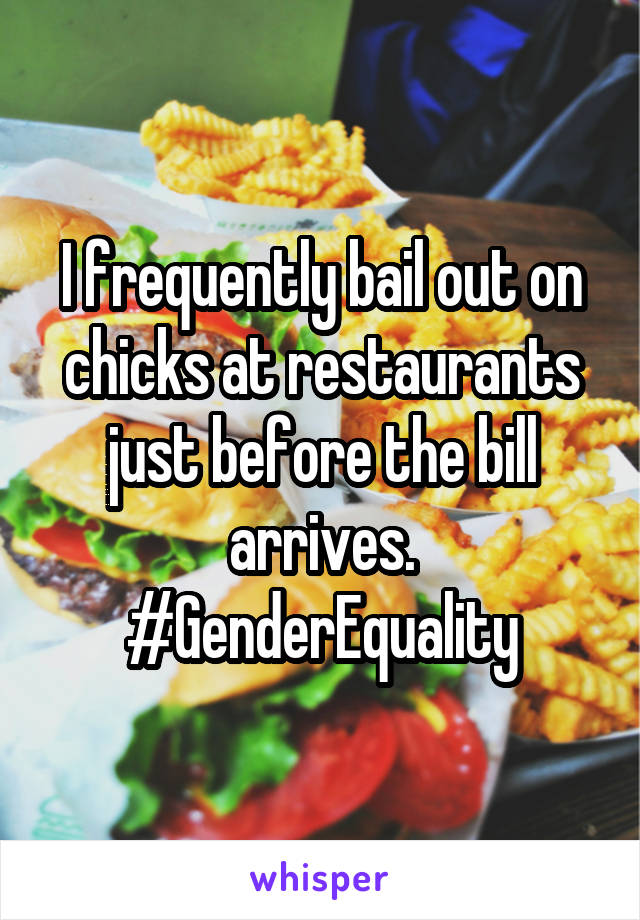 I frequently bail out on chicks at restaurants just before the bill arrives. #GenderEquality