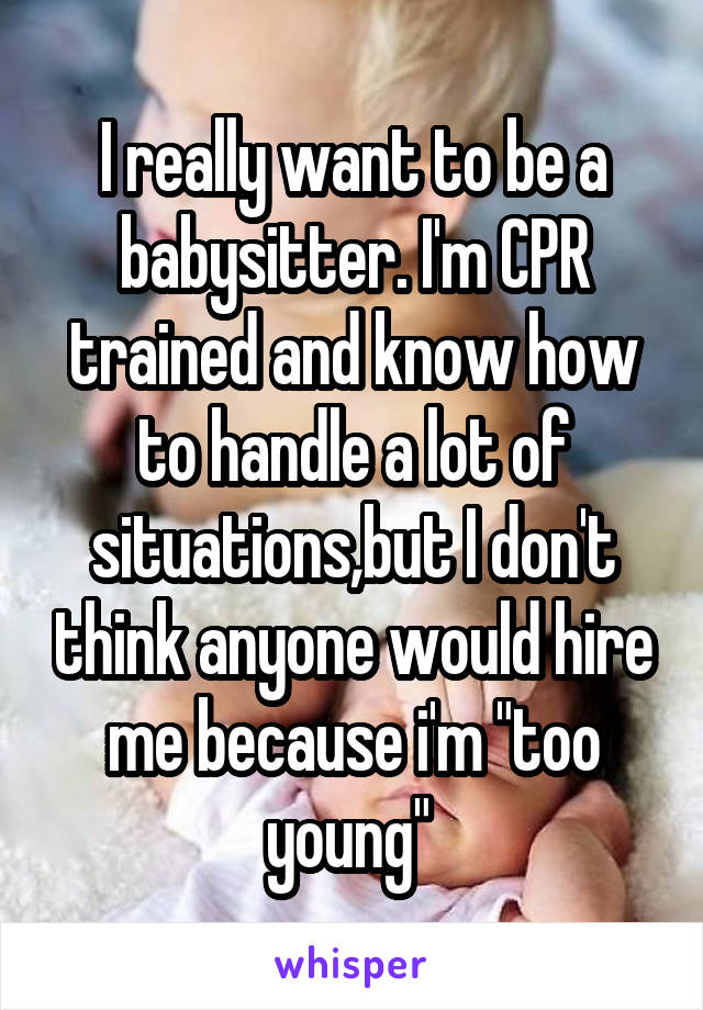 I really want to be a babysitter. I'm CPR trained and know how to handle a lot of situations,but I don't think anyone would hire me because i'm "too young" 