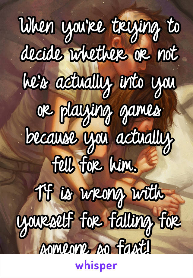 When you're trying to decide whether or not he's actually into you or playing games because you actually fell for him. 
T'f is wrong with yourself for falling for someone so fast! 