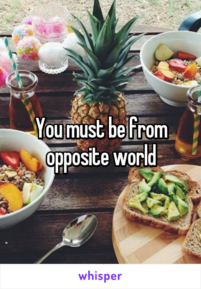 You must be from opposite world